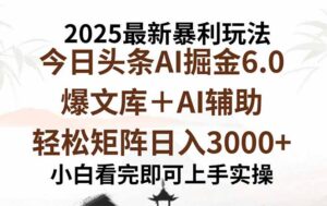 2025年今日头条最新暴利玩法6.0，一键生成爆款，轻松实现矩阵日入3000+-知识创作