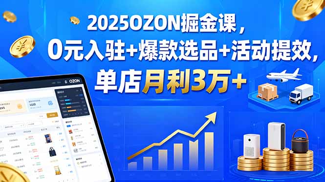 2025OZON掘金课，0元入驻+爆款选品+活动提效，单店月利3万+-知识创作