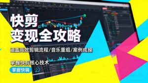 快剪变现全攻略：涵盖高效剪辑流程/音乐重组/案例实操，掌握快剪核心技术-知识创作