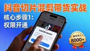 抖音切片混剪带货实战：权限开通、商品挂车、混剪手法，新手月入8000+-知识创作