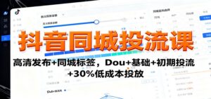 抖音同城投流课：高清发布+同城标签，Dou+基础+初期投流+30%低成本投放-知识创作
