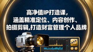 高净值IP打造课，涵盖精准定位、内容创作、拍摄剪辑,打造财富管理个人品牌-知识创作