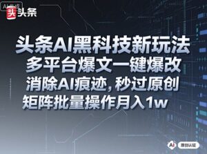 头条AI黑科技新玩法，多平台爆文一键爆改，消除AI痕迹，秒过原创，矩阵批量操作月入1w+【揭秘】-知识创作