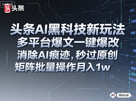 头条AI黑科技新玩法，多平台爆文一键爆改，消除AI痕迹，秒过原创，矩阵批量操作月入1w+【揭秘】-知识创作