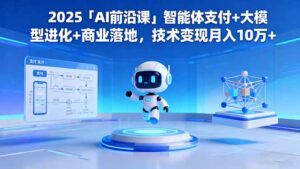 2025「AI前沿课」智能体支付+大模型进化+商业落地，技术变现月入10万+-知识创作