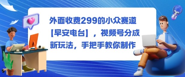 外面收费299的小众赛道【早安电台】，视频号分成新玩法，手把手教你制作-知识创作