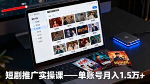 短剧推广实操课：授权获取+素材下载+爆款剪辑+平台运营，单账号月入1.5万+-知识创作