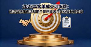 2025高客单成交训练营：通过系统化训练帮助个体创业者与企业提升成交率-知识创作