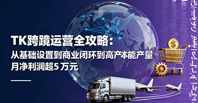 TK跨境运营全攻略：从基础设置到商业闭环到低成本量产，月净利润超5万美元-知识创作