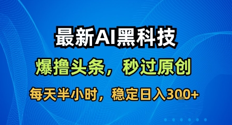 最新AI黑科技撸头条收益软件，无需指令，原创度直接拉满，每日稳定收益3张【揭秘】-知识创作