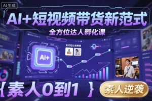 AI+短视频带货新范式全方位达人孵化课，素人也可以从0到1，全方位认知短视频带货-知识创作