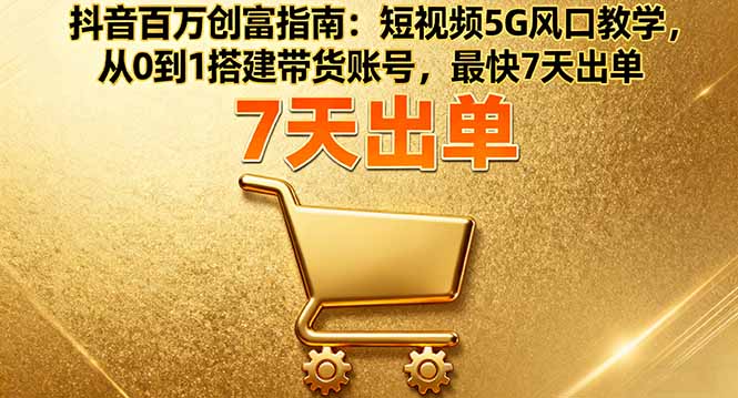 抖音百万创富指南：短视频5G风口教学，从0到1搭建带货账号，最快7天出单-知识创作