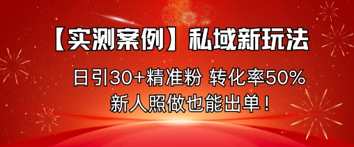 【实测案例】私域新玩法，日引30+精准粉，转化率50%，新人照做也能出单！-知识创作