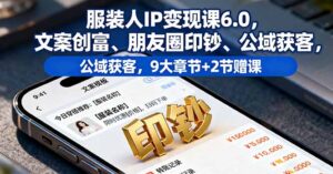 服装人IP变现课6.0，文案创富、朋友圈印钞、公域获客，9大章节+2节赠课-知识创作