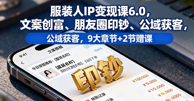 服装人IP变现课6.0，文案创富、朋友圈印钞、公域获客，9大章节+2节赠课-知识创作