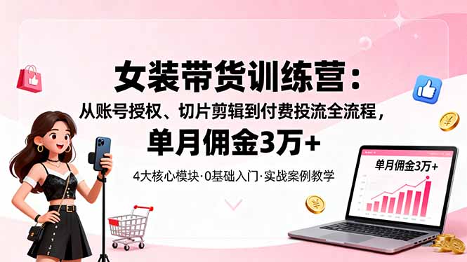 女装带货特训营：从账号授权、切片剪辑到付费投流全流程，单月佣金3万+-知识创作