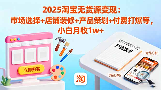 2025淘宝无货源变现：市场选择+店铺装修+产品策划+付费打爆等 小白月收1w+-知识创作