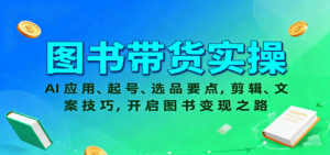 图书带货实操，AI应用、起号、选品要点，剪辑、文案技巧，开启图书变现之路-知识创作