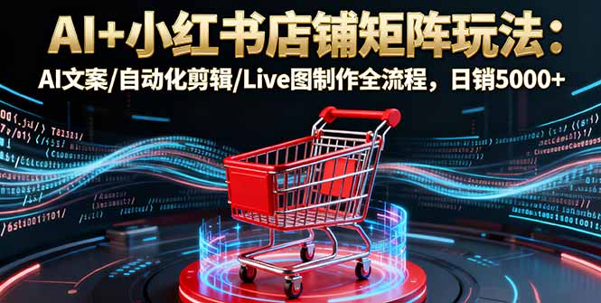AI+小红书店铺矩阵玩法：AI文案/自动化剪辑/Live图制作全流程，日销5000+-知识创作