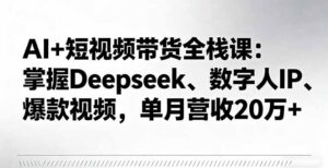 AI+短视频带货全栈课：掌握Deepseek、数字人IP、爆款视频，单月营收20万+-知识创作