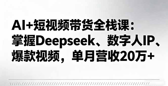 AI+短视频带货全栈课：掌握Deepseek、数字人IP、爆款视频，单月营收20万+-知识创作