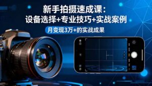 新手拍摄速成课，设备选择+专业技巧+实战案例，月变现3万+的实战成果-知识创作