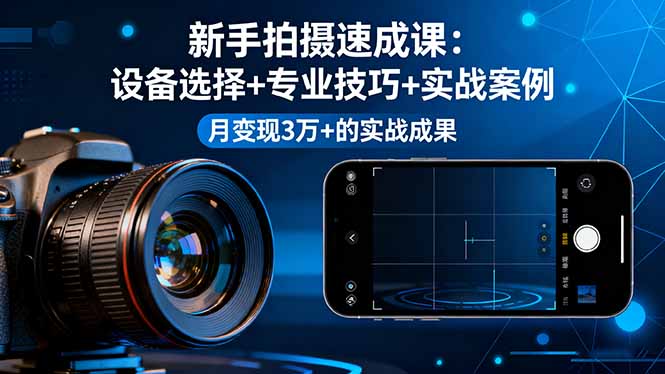 新手拍摄速成课，设备选择+专业技巧+实战案例，月变现3万+的实战成果-知识创作