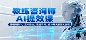 教练咨询师AI提效课：懂硬件操作，定产品位，造提示词，借AI聊天机器人变现-知识创作