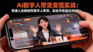 AI数字人带货变现实战：普通人也能制作数字人带货，副业月收益达8000+-知识创作