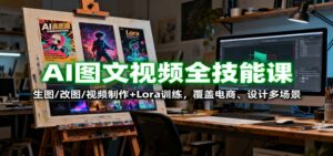AI图文视频全技能课：生图/改图/视频制作+Lora训练，覆盖电商 、设计多场景-知识创作