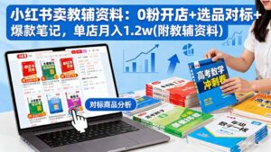 小红书卖教辅资料：0粉开店+选品对标+爆款笔记，单店月入1.2w(附教辅资料-知识创作