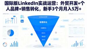 国际版LinkedIn实战运营：外贸开发+个人品牌+销售转化，新手3个月月入5万+-知识创作