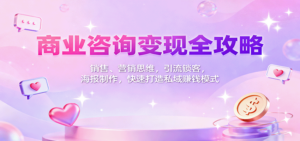 商业咨询变现全攻略：销售、营销思维，引流锁客，海报制作，快速打造私域赚钱模式-知识创作