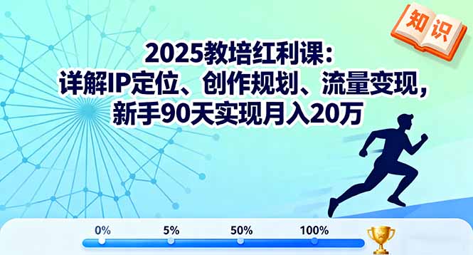 2025教培红利课：详解IP定位、创作规划、流量变现，新手90天实现月入20万-知识创作