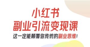 小红书副业引流变现课，从0-1跑通副业项目，这一定能颠覆你传统的副业思维-知识创作