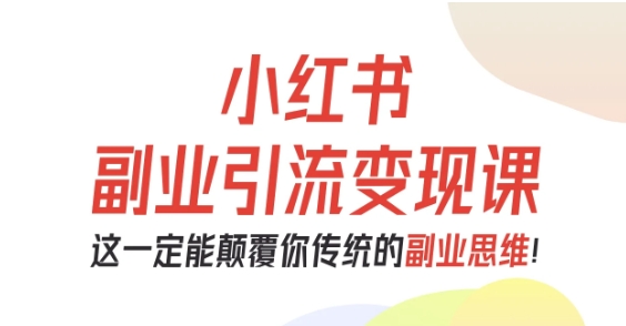 小红书副业引流变现课，从0-1跑通副业项目，这一定能颠覆你传统的副业思维-知识创作