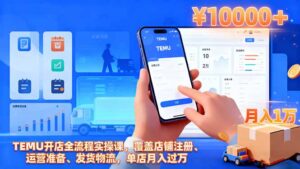 TEMU开店全流程实操课，覆盖店铺注册、运营准备、发货物流，单店月入过万-知识创作