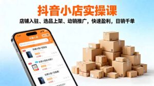 2025抖音小店实操课，店铺入驻、选品上架、动销推广，快速盈利，日销千单-知识创作