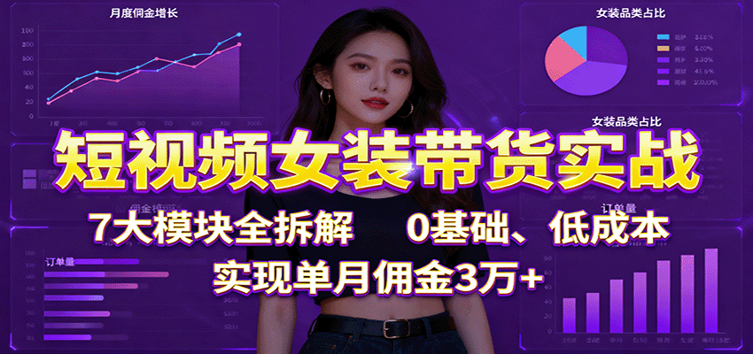 短视频女装带货实战：7大模块全拆解，0基础、低成本，实现单月佣金3万+-知识创作