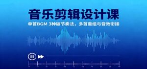 音乐剪辑设计课：单首BGM 3种破节奏法，多首重组与音效衔接-知识创作