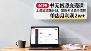小红书无货源变现课：上瘾式搞钱计划，掌握无货源全流程，单店月利润2w+-知识创作