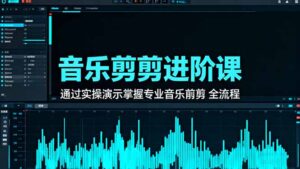 音乐剪辑进阶课：通过实操演示掌握专业的音乐剪辑全流程技能-知识创作