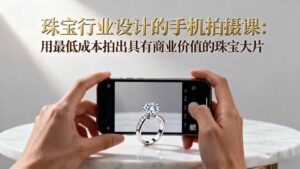 珠宝行业设计的手机拍摄课：用最低成本拍出具有商业价值的珠宝大片！-知识创作