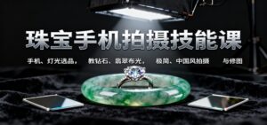 珠宝手机拍摄技能课:手机、 灯光选品，教钻石、翡翠布光，极简、中国风拍摄与修图-知识创作