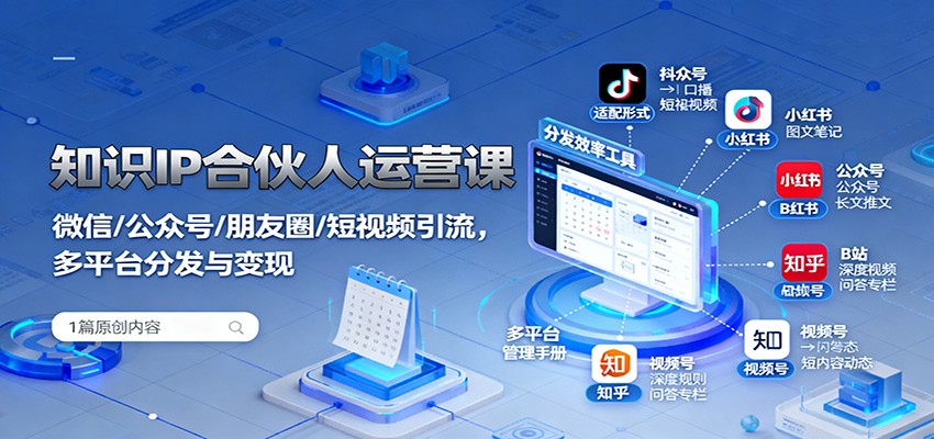 知识IP合伙人运营课：微信/公众号/朋友圈/短视频引流，多平台分发与变现-知识创作