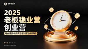 2025老板稳赚创业营：商业博弈中高级思维和生存策略，帮助创业者快速盈利-知识创作