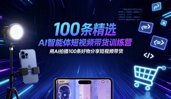 100条精选AI智能体短视频带货训练营，用AI拍摄100条好物分享短视频带货-知识创作