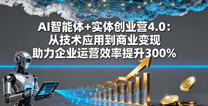 AI智能体+实体创业营4.0：从技术应用到商业变现 助力企业运营效率提升300%-知识创作