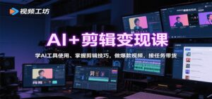 AI+剪辑变现课：学AI工具使用、掌握剪辑技巧，做爆款视频，接任务带货-知识创作