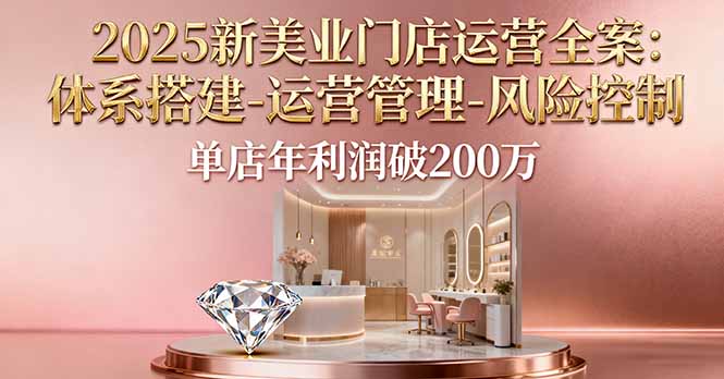 2025新美业门店运营全案：体系搭建-运营管理-风险控制，单店年利润破200万-知识创作